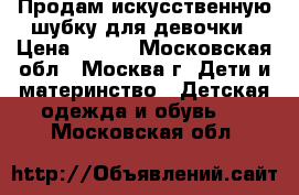 Продам искусственную шубку для девочки › Цена ­ 500 - Московская обл., Москва г. Дети и материнство » Детская одежда и обувь   . Московская обл.